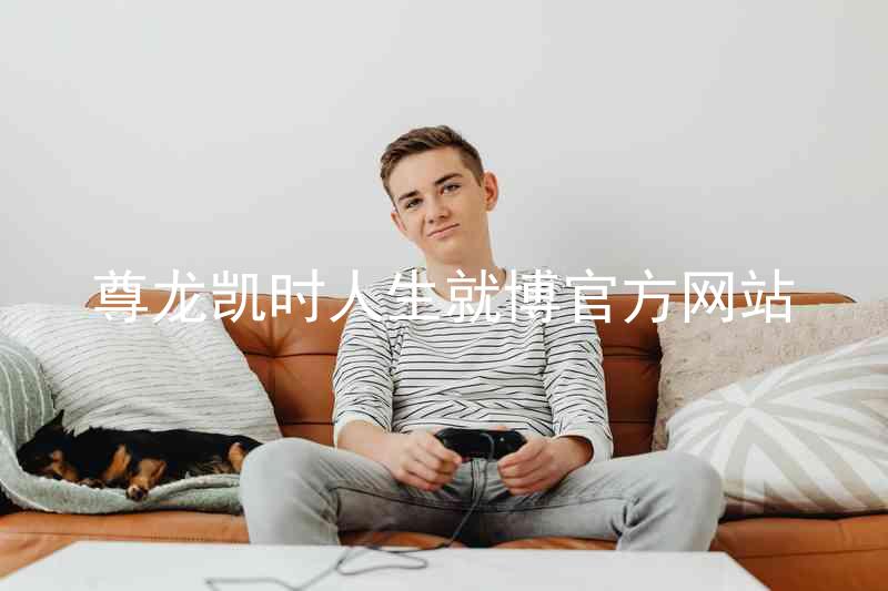尊龙凯时人生就博官方网站